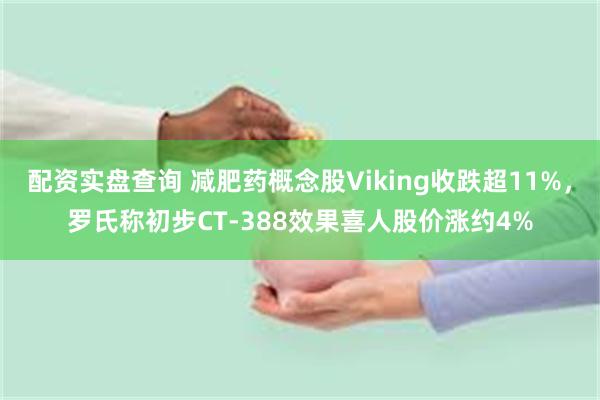 配资实盘查询 减肥药概念股Viking收跌超11%，罗氏称初步CT-388效果喜人股价涨约4%