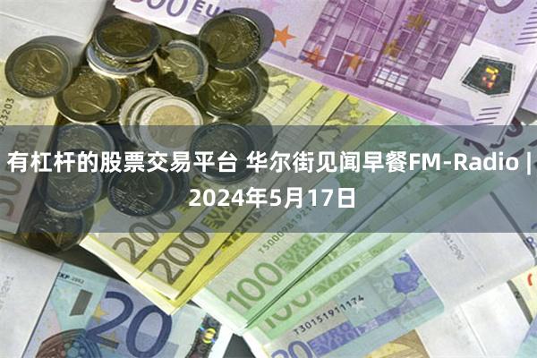 有杠杆的股票交易平台 华尔街见闻早餐FM-Radio | 2024年5月17日