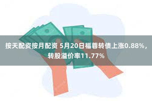 按天配资按月配资 5月20日福蓉转债上涨0.88%，转股溢价率11.77%