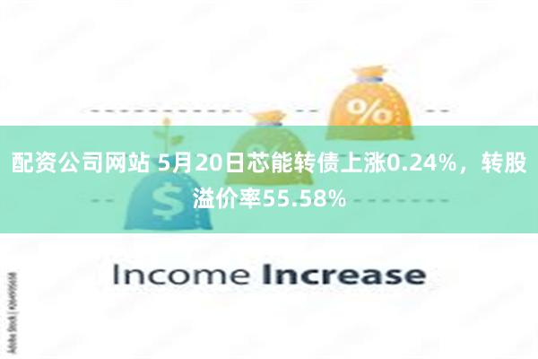 配资公司网站 5月20日芯能转债上涨0.24%，转股溢价率55.58%