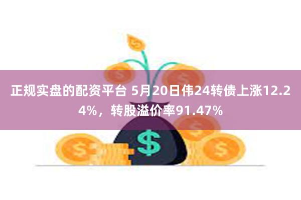 正规实盘的配资平台 5月20日伟24转债上涨12.24%，转股溢价率91.47%