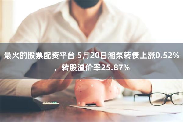 最火的股票配资平台 5月20日湘泵转债上涨0.52%，转股溢价率25.87%