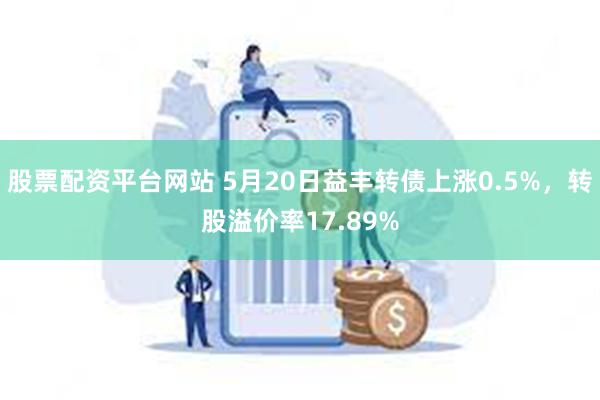 股票配资平台网站 5月20日益丰转债上涨0.5%，转股溢价率17.89%