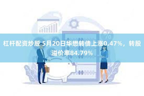 杠杆配资炒股 5月20日华懋转债上涨0.47%，转股溢价率84.79%