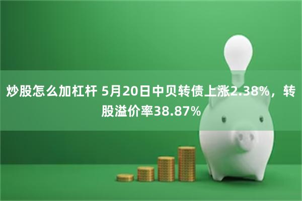 炒股怎么加杠杆 5月20日中贝转债上涨2.38%，转股溢价率38.87%