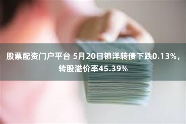 股票配资门户平台 5月20日镇洋转债下跌0.13%，转股溢价率45.39%