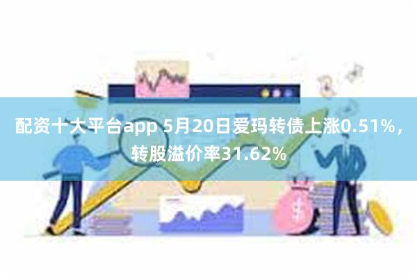 配资十大平台app 5月20日爱玛转债上涨0.51%，转股溢价率31.62%