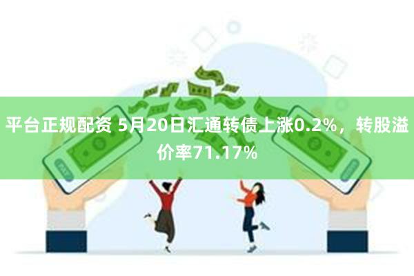 平台正规配资 5月20日汇通转债上涨0.2%，转股溢价率71.17%