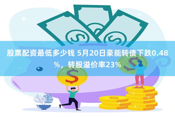 股票配资最低多少钱 5月20日豪能转债下跌0.48%，转股溢价率23%