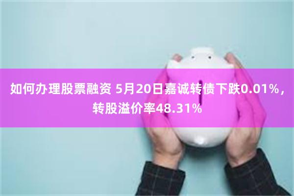 如何办理股票融资 5月20日嘉诚转债下跌0.01%，转股溢价率48.31%