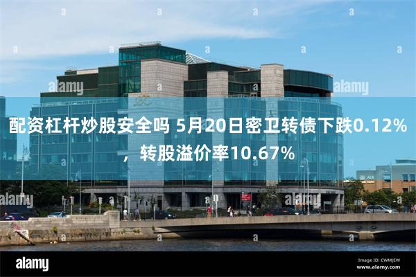 配资杠杆炒股安全吗 5月20日密卫转债下跌0.12%，转股溢价率10.67%