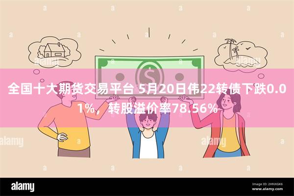 全国十大期货交易平台 5月20日伟22转债下跌0.01%，转股溢价率78.56%