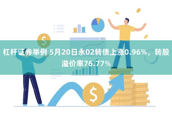 杠杆证券举例 5月20日永02转债上涨0.96%，转股溢价率76.77%