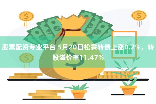 股票配资专业平台 5月20日松霖转债上涨0.2%，转股溢价率11.47%