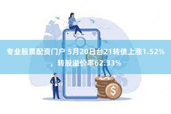 专业股票配资门户 5月20日台21转债上涨1.52%，转股溢价率62.33%