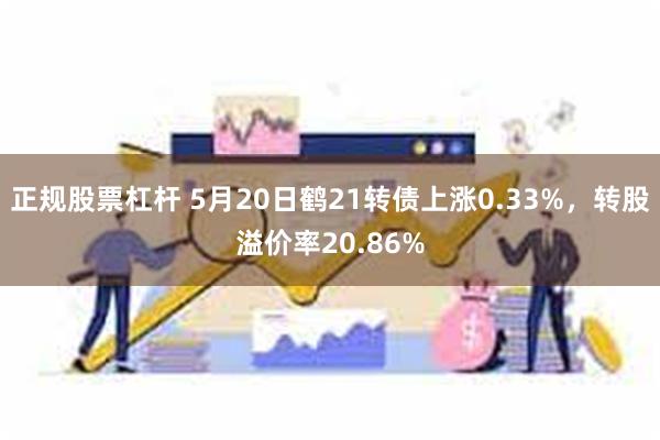 正规股票杠杆 5月20日鹤21转债上涨0.33%，转股溢价率20.86%