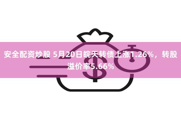 安全配资炒股 5月20日皖天转债上涨1.26%，转股溢价率5.66%