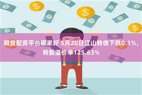 期货配资平台哪家好 5月20日江山转债下跌0.1%，转股溢价率125.63%