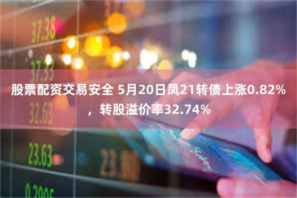 股票配资交易安全 5月20日凤21转债上涨0.82%，转股溢价率32.74%