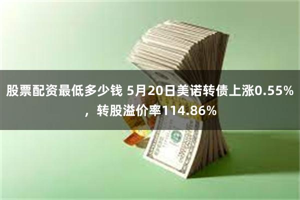 股票配资最低多少钱 5月20日美诺转债上涨0.55%，转股溢价率114.86%