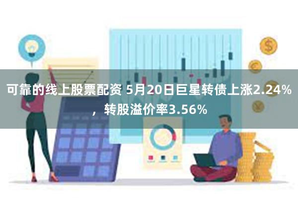 可靠的线上股票配资 5月20日巨星转债上涨2.24%，转股溢价率3.56%