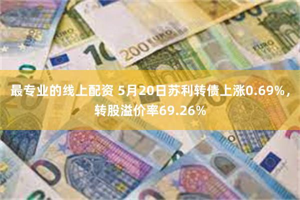 最专业的线上配资 5月20日苏利转债上涨0.69%，转股溢价率69.26%