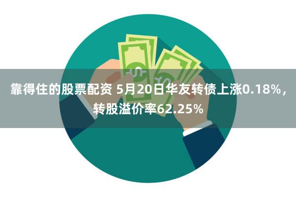 靠得住的股票配资 5月20日华友转债上涨0.18%，转股溢价率62.25%