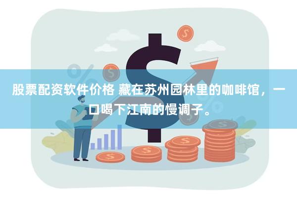 股票配资软件价格 藏在苏州园林里的咖啡馆，一口喝下江南的慢调子。