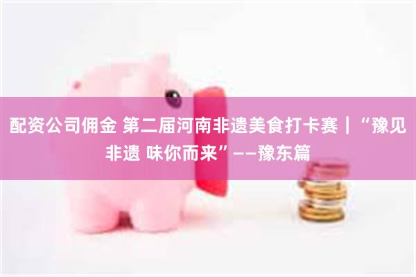 配资公司佣金 第二届河南非遗美食打卡赛｜“豫见非遗 味你而来”——豫东篇