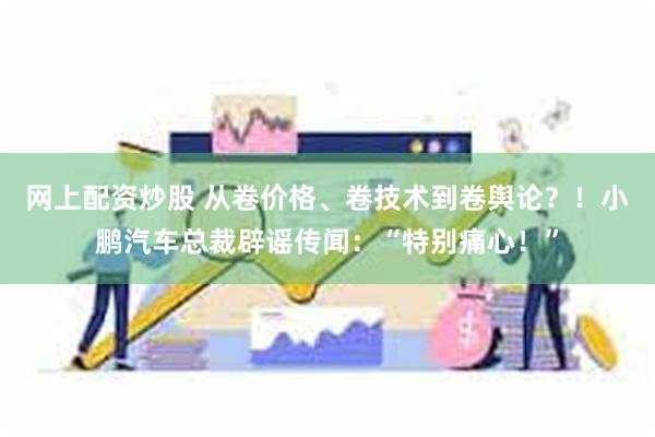 网上配资炒股 从卷价格、卷技术到卷舆论？！小鹏汽车总裁辟谣传闻：“特别痛心！”