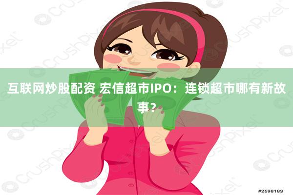 互联网炒股配资 宏信超市IPO：连锁超市哪有新故事？