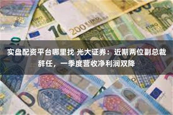 实盘配资平台哪里找 光大证券：近期两位副总裁辞任，一季度营收净利润双降