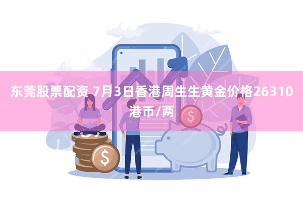 东莞股票配资 7月3日香港周生生黄金价格26310港币/两