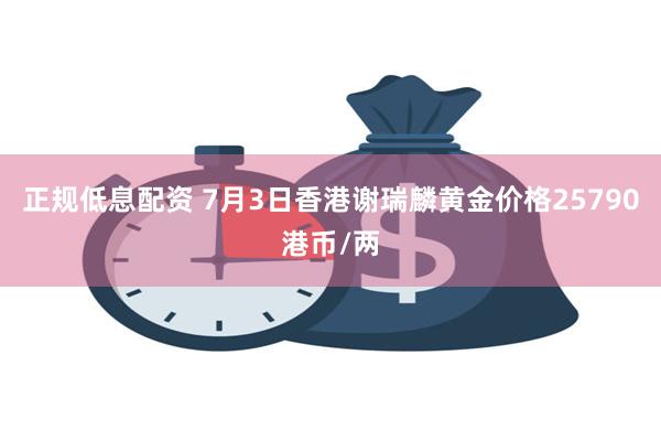 正规低息配资 7月3日香港谢瑞麟黄金价格25790港币/两