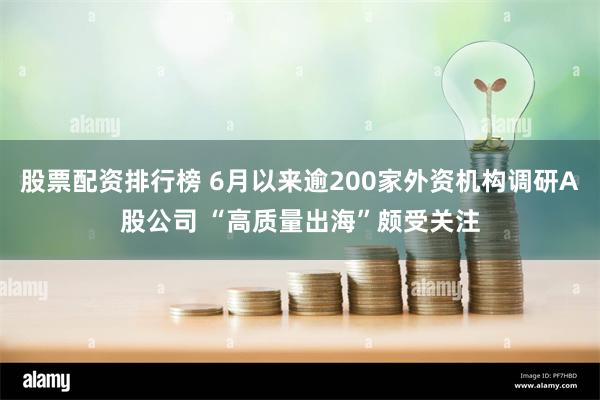 股票配资排行榜 6月以来逾200家外资机构调研A股公司 “高质量出海”颇受关注