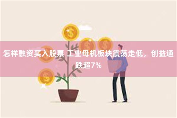 怎样融资买入股票 工业母机板块震荡走低，创益通跌超7%