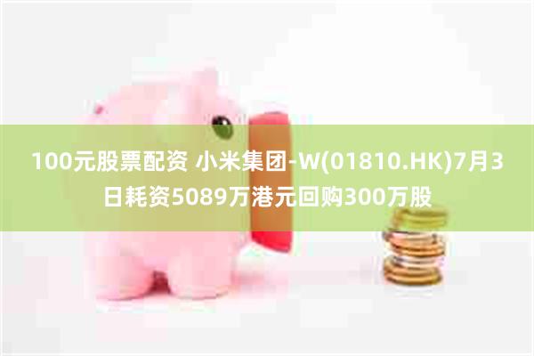 100元股票配资 小米集团-W(01810.HK)7月3日耗资5089万港元回购300万股