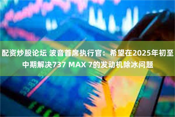 配资炒股论坛 波音首席执行官：希望在2025年初至中期解决737 MAX 7的发动机除冰问题