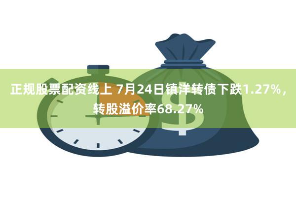 正规股票配资线上 7月24日镇洋转债下跌1.27%，转股溢价率68.27%