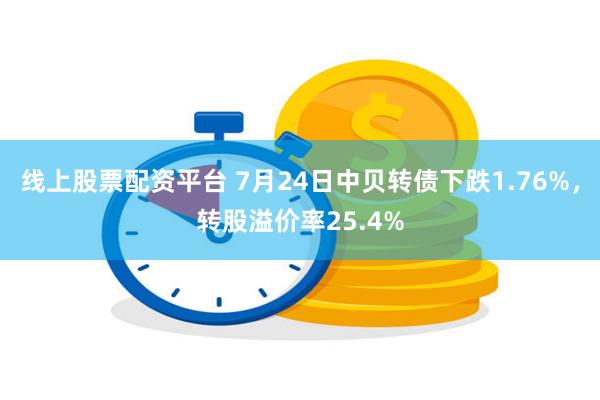 线上股票配资平台 7月24日中贝转债下跌1.76%，转股溢价率25.4%