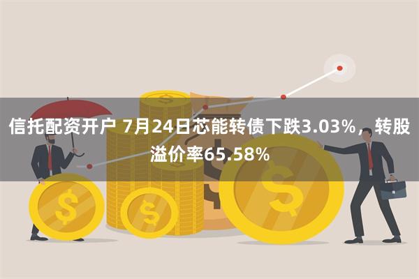 信托配资开户 7月24日芯能转债下跌3.03%，转股溢价率65.58%