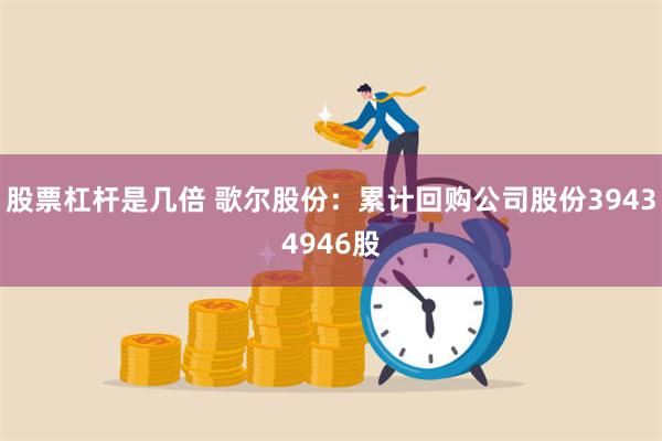 股票杠杆是几倍 歌尔股份：累计回购公司股份39434946股