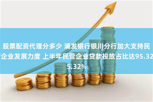 股票配资代理分多少 浦发银行银川分行加大支持民营企业发展力度 上半年民营企业贷款投放占比达95.32%