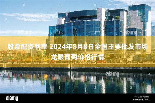 股票配资利率 2024年8月8日全国主要批发市场龙眼葡萄价格行情