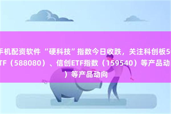 手机配资软件 “硬科技”指数今日收跌，关注科创板50ETF（588080）、信创ETF指数（159540）等产品动向