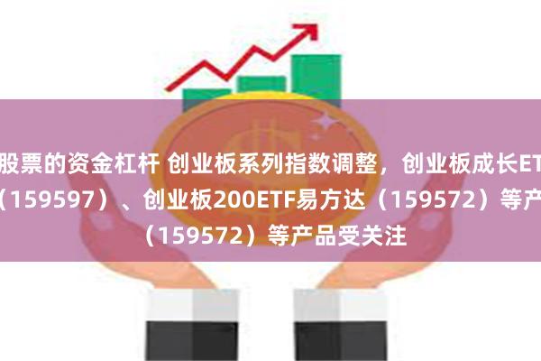 股票的资金杠杆 创业板系列指数调整，创业板成长ETF易方达（159597）、创业板200ETF易方达（159572）等产品受关注