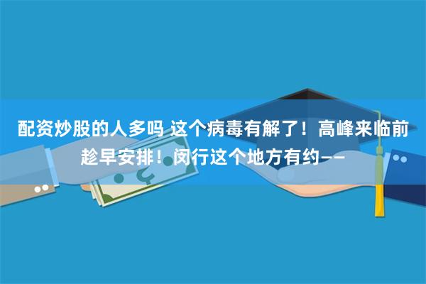 配资炒股的人多吗 这个病毒有解了！高峰来临前趁早安排！闵行这个地方有约——