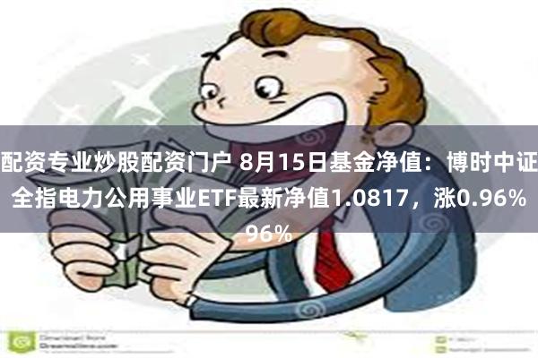 配资专业炒股配资门户 8月15日基金净值：博时中证全指电力公用事业ETF最新净值1.0817，涨0.96%