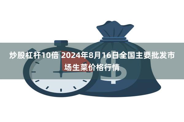 炒股杠杆10倍 2024年8月16日全国主要批发市场生菜价格行情