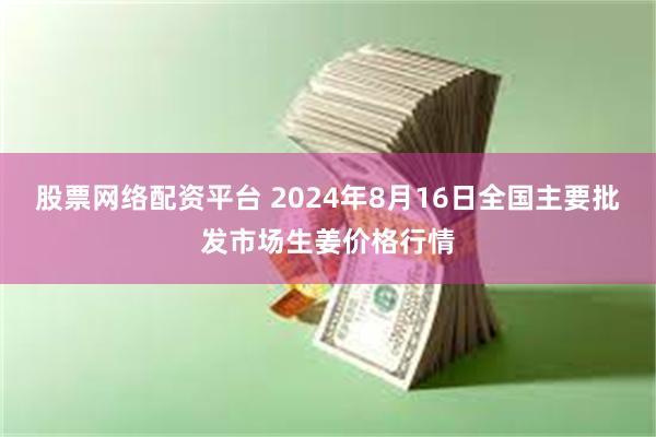 股票网络配资平台 2024年8月16日全国主要批发市场生姜价格行情